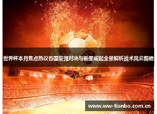 世界杯本月焦点热议各国豪强对决与新星崛起全景解析战术风云前瞻