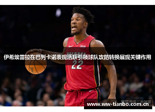 伊希埃雷拉在巴列卡诺表现活跃引领球队攻防转换展现关键作用