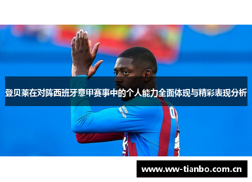 登贝莱在对阵西班牙意甲赛事中的个人能力全面体现与精彩表现分析